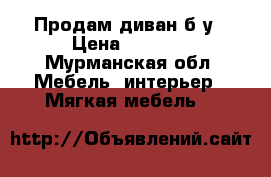 Продам диван б/у › Цена ­ 3 000 - Мурманская обл. Мебель, интерьер » Мягкая мебель   